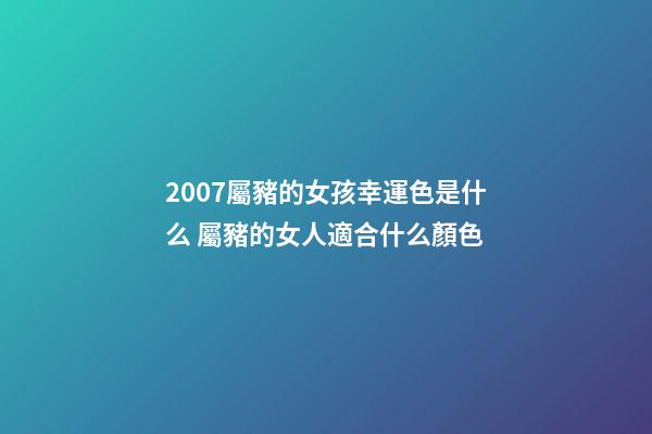2007屬豬的女孩幸運色是什么 屬豬的女人適合什么顏色-第1張-觀點-玄機派